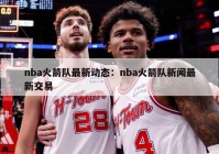 nba火箭队最新动态：nba火箭队新闻最新交易